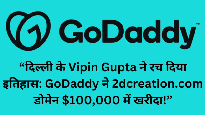 दिल्ली के Vipin Gupta ने रच दिया इतिहास: GoDaddy ने 2dcreation.com डोमेन $100,000 में खरीदा!